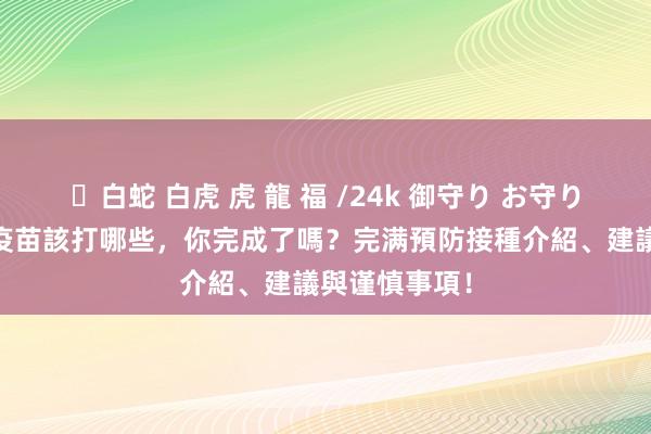 ✨白蛇 白虎 虎 龍 福 /24k 御守り お守り 成东说念主疫苗該打哪些，你完成了嗎？完满預防接種介紹、建議與谨慎事項！