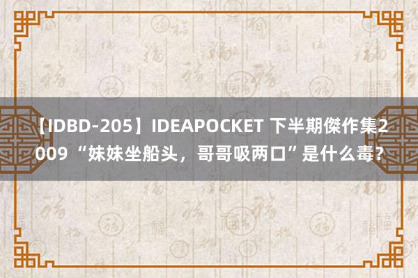 【IDBD-205】IDEAPOCKET 下半期傑作集2009 “妹妹坐船头，哥哥吸两口”是什么毒？