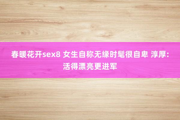 春暖花开sex8 女生自称无缘时髦很自卑 淳厚:活得漂亮更进军