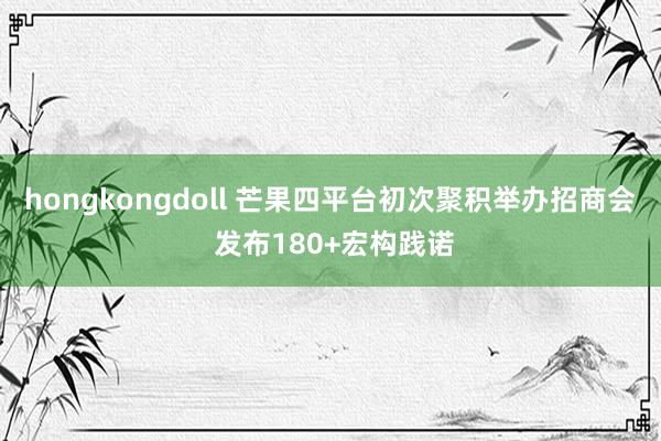 hongkongdoll 芒果四平台初次聚积举办招商会 发布180+宏构践诺