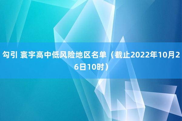 勾引 寰宇高中低风险地区名单（截止2022年10月26日10时）