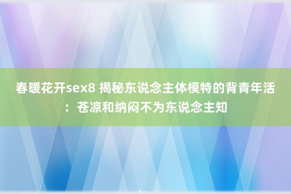 春暖花开sex8 揭秘东说念主体模特的背青年活：苍凉和纳闷不为东说念主知