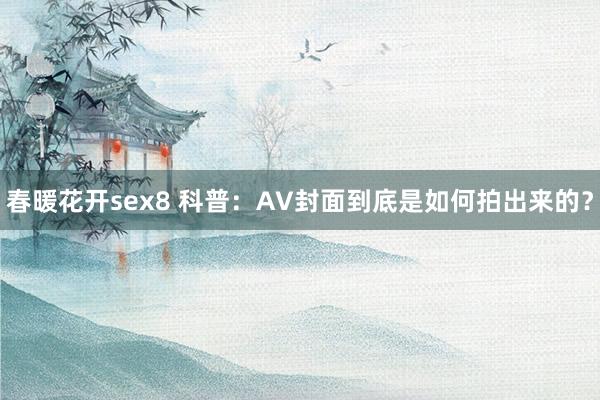 春暖花开sex8 科普：AV封面到底是如何拍出来的？