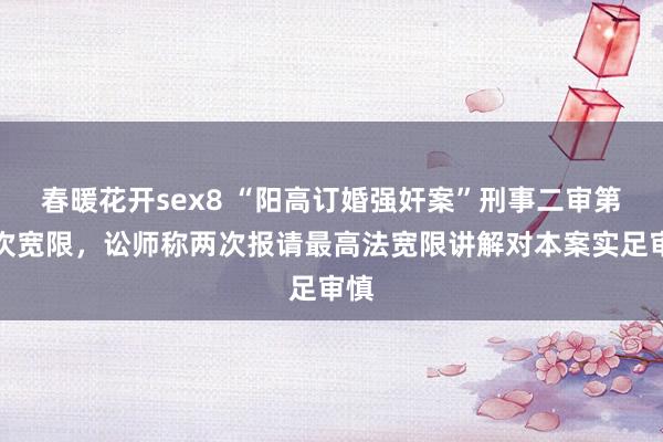 春暖花开sex8 “阳高订婚强奸案”刑事二审第三次宽限，讼师称两次报请最高法宽限讲解对本案实足审慎