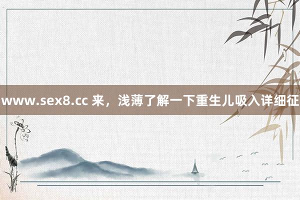 www.sex8.cc 来，浅薄了解一下重生儿吸入详细征