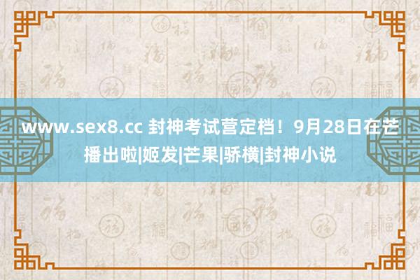 www.sex8.cc 封神考试营定档！9月28日在芒播出啦|姬发|芒果|骄横|封神小说