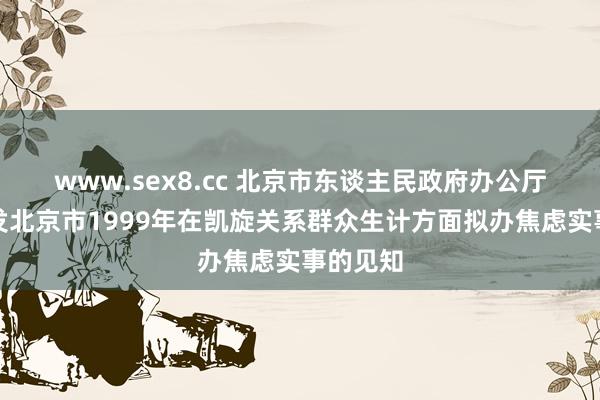 www.sex8.cc 北京市东谈主民政府办公厅对于印发北京市1999年在凯旋关系群众生计方面拟办焦虑实事的见知