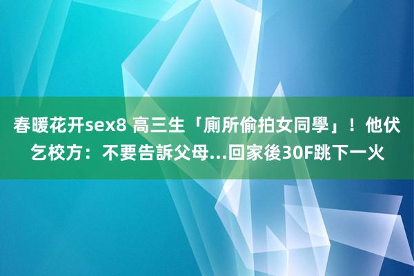 春暖花开sex8 高三生「廁所偷拍女同學」！他伏乞校方：不要告訴父母...回家後30F跳下一火