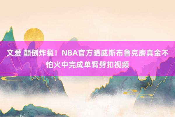 文爱 颠倒炸裂！NBA官方晒威斯布鲁克磨真金不怕火中完成单臂劈扣视频