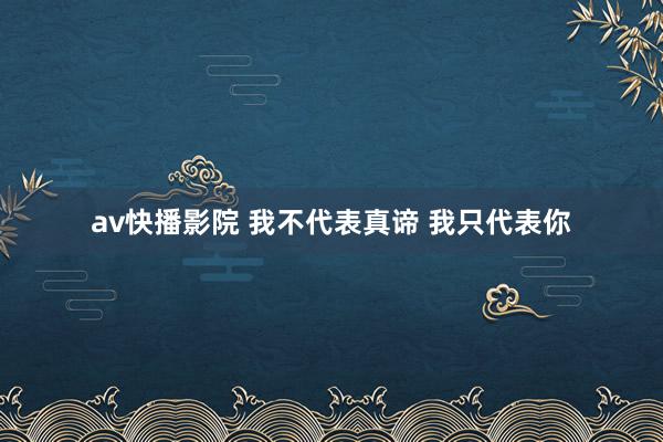 av快播影院 我不代表真谛 我只代表你