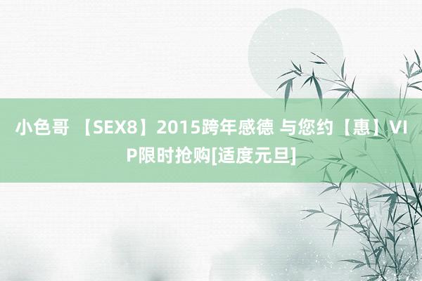 小色哥 【SEX8】2015跨年感德 与您约【惠】VIP限时抢购[适度元旦]